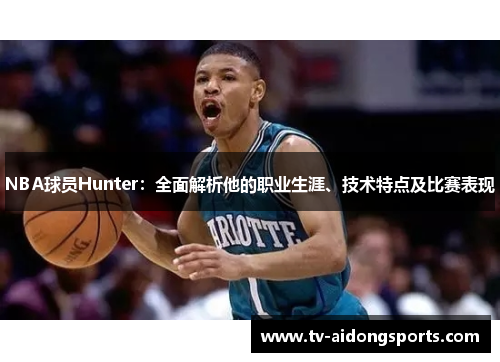 NBA球员Hunter：全面解析他的职业生涯、技术特点及比赛表现