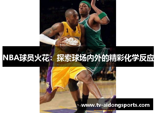 NBA球员火花：探索球场内外的精彩化学反应